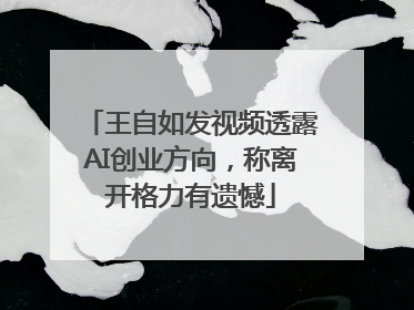 王自如发视频透露AI创业方向，称离开格力有遗憾