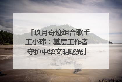 玖月奇迹组合歌手王小玮：基层工作者守护中华文明曙光