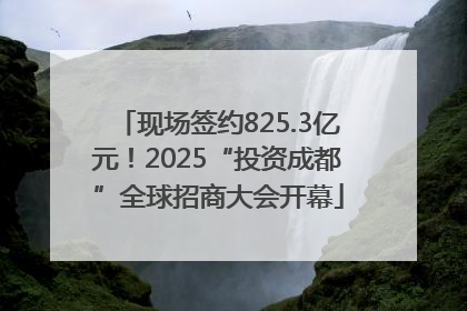 现场签约825.3亿元！2025“投资成都”全球招商大会开幕