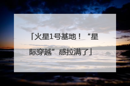 火星1号基地！“星际穿越”感拉满了