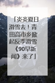 炎炎夏日滑雪去！青田高市乡掀起反季滑雪《90早新闻》来了