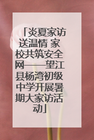 炎夏家访送温情 家校共筑安全网——望江县杨湾初级中学开展暑期大家访活动
