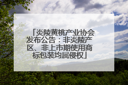 炎陵黄桃产业协会发布公告：非炎陵产区、非上市期使用商标包装均属侵权
