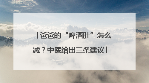 爸爸的“啤酒肚”怎么减？中医给出三条建议