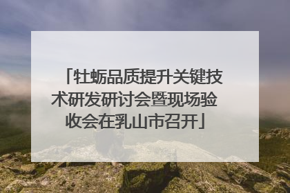 牡蛎品质提升关键技术研发研讨会暨现场验收会在乳山市召开