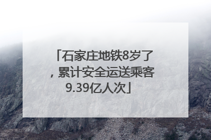 石家庄地铁8岁了，累计安全运送乘客9.39亿人次