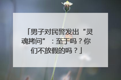 男子对民警发出“灵魂拷问”：至于吗？你们不放假的吗？