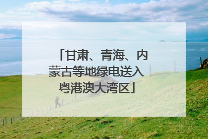 甘肃、青海、内蒙古等地绿电送入粤港澳大湾区