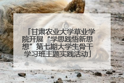 甘肃农业大学草业学院开展“学思践悟新思想”第七期大学生骨干学习班主题实践活动