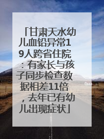 甘肃天水幼儿血铅异常19人跨省住院：有家长与孩子同步检查数据相差11倍，去年已有幼儿出现症状