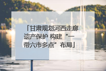 甘肃规划河西走廊遗产保护 构建“一带六市多点”布局