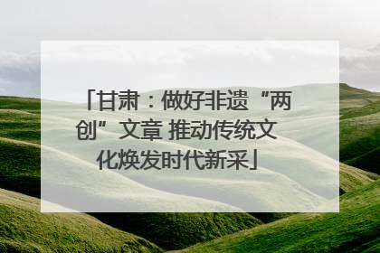 甘肃：做好非遗“两创”文章 推动传统文化焕发时代新采