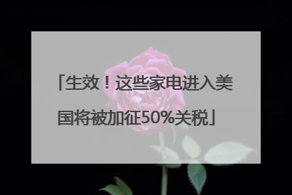生效！这些家电进入美国将被加征50%关税