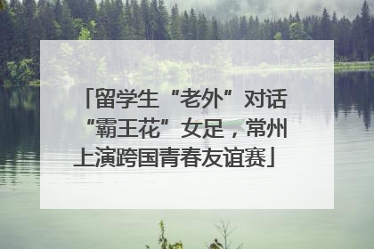 留学生“老外”对话“霸王花”女足，常州上演跨国青春友谊赛