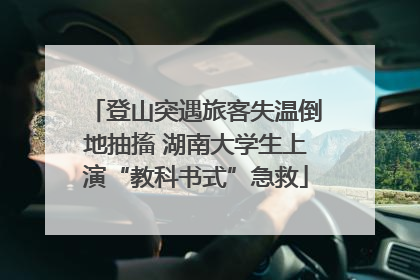 登山突遇旅客失温倒地抽搐 湖南大学生上演“教科书式”急救