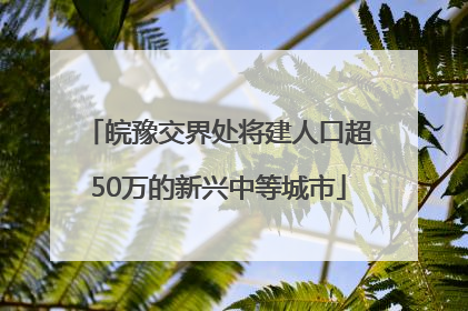 皖豫交界处将建人口超50万的新兴中等城市