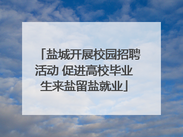 盐城开展校园招聘活动 促进高校毕业生来盐留盐就业