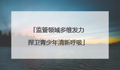 监管领域多维发力 捍卫青少年清新呼吸