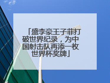 盛李豪王子菲打破世界纪录，为中国射击队再添一枚世界杯奖牌