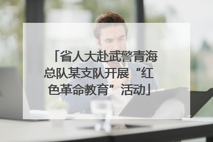 省人大赴武警青海总队某支队开展“红色革命教育”活动