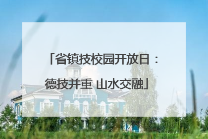 省镇技校园开放日：德技并重 山水交融