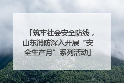 筑牢社会安全防线，山东消防深入开展“安全生产月”系列活动