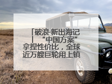 破浪·新出海记丨 “中国方案”拿捏性价比，全球近万艘巨轮用上镇江“节能桨”