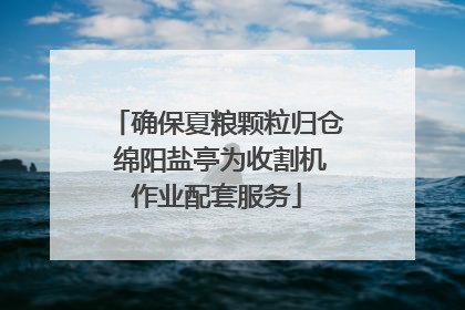 确保夏粮颗粒归仓 绵阳盐亭为收割机作业配套服务