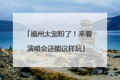 福州太宠粉了！来看演唱会还能这样玩