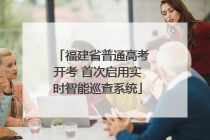 福建省普通高考开考 首次启用实时智能巡查系统