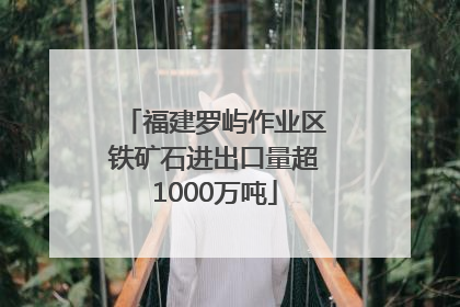 福建罗屿作业区铁矿石进出口量超1000万吨