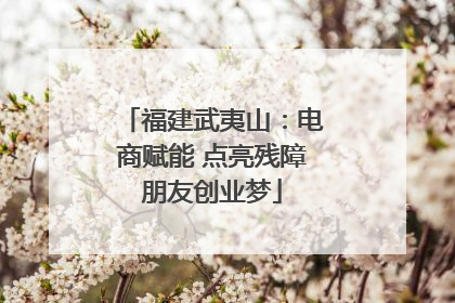 福建武夷山：电商赋能 点亮残障朋友创业梦