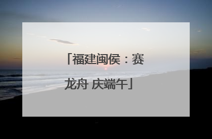 福建闽侯：赛龙舟 庆端午