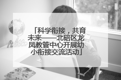 科学衔接，共育未来——北碚区龙凤教管中心开展幼小衔接交流活动