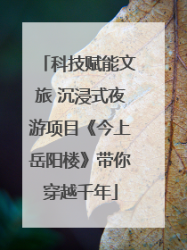 科技赋能文旅 沉浸式夜游项目《今上岳阳楼》带你穿越千年