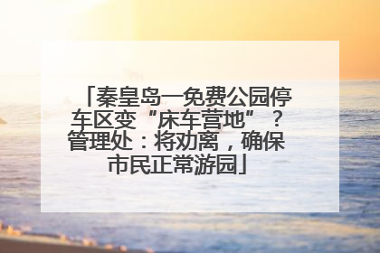 秦皇岛一免费公园停车区变“床车营地”？管理处：将劝离，确保市民正常游园