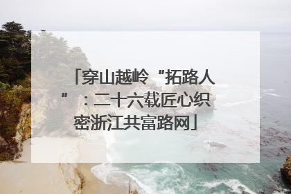 穿山越岭“拓路人”：二十六载匠心织密浙江共富路网