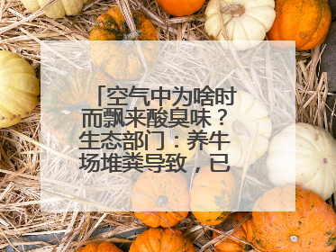 空气中为啥时而飘来酸臭味？生态部门：养牛场堆粪导致，已要求除臭消杀