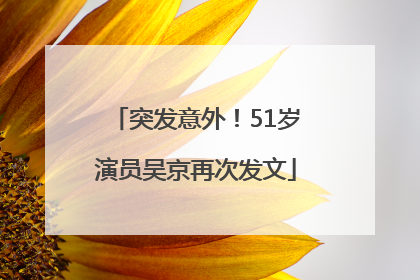 突发意外！51岁演员吴京再次发文