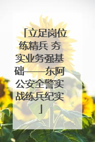 立足岗位练精兵 夯实业务强基础——东阿公安全警实战练兵纪实