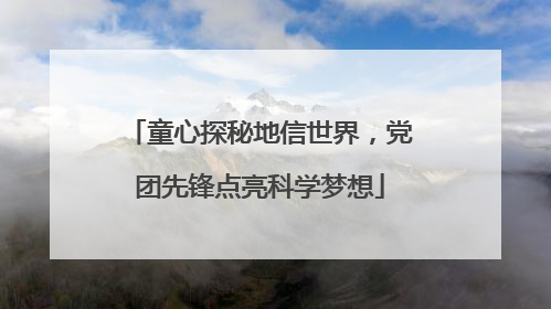 童心探秘地信世界，党团先锋点亮科学梦想