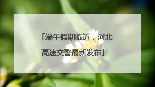 端午假期临近，河北高速交警最新发布