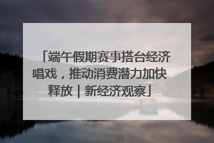 端午假期赛事搭台经济唱戏，推动消费潜力加快释放｜新经济观察