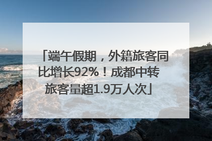 端午假期，外籍旅客同比增长92%！成都中转旅客量超1.9万人次