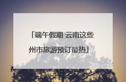 端午假期 云南这些州市旅游预订最热