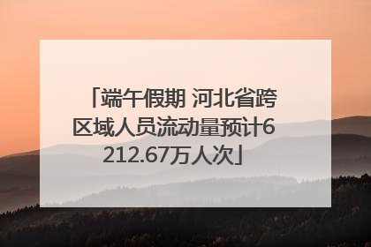 端午假期 河北省跨区域人员流动量预计6212.67万人次