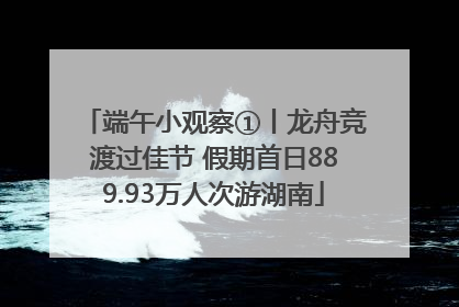 端午小观察①丨龙舟竞渡过佳节 假期首日889.93万人次游湖南