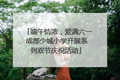 端午情浓，爱满六一 成都少城小学开展系列双节庆祝活动