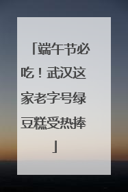 端午节必吃！武汉这家老字号绿豆糕受热捧