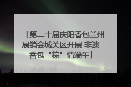 第二十届庆阳香包兰州展销会城关区开展 非遗香包“粽”情端午